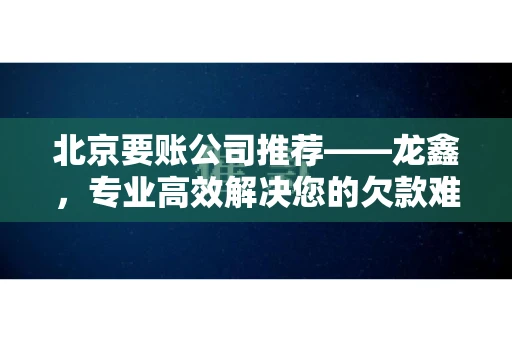 北京要账公司推荐——龙鑫，专业高效解决您的欠款难题