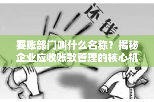 要账部门叫什么名称？揭秘企业应收账款管理的核心机构