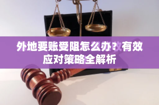 外地要账受阻怎么办？有效应对策略全解析