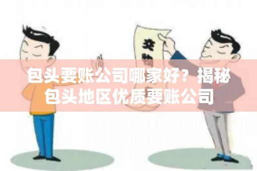 包头要账公司哪家好？揭秘包头地区优质要账公司