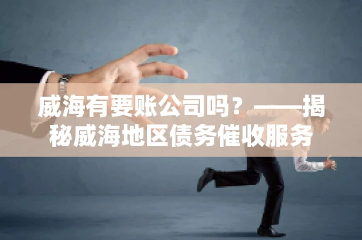 威海有要账公司吗？——揭秘威海地区债务催收服务