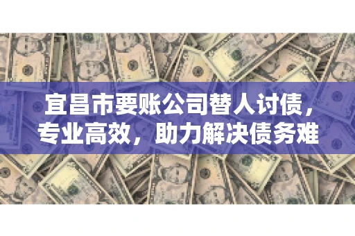 宜昌市要账公司替人讨债，专业高效，助力解决债务难题