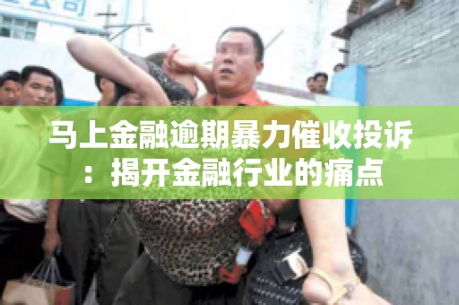 马上金融逾期暴力催收投诉:揭开金融行业的痛点 马上金融逾期暴力催收投诉:揭开金融行业的痛点